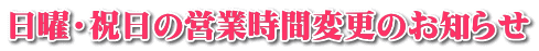 日曜・祝日の営業時間変更のお知らせ 